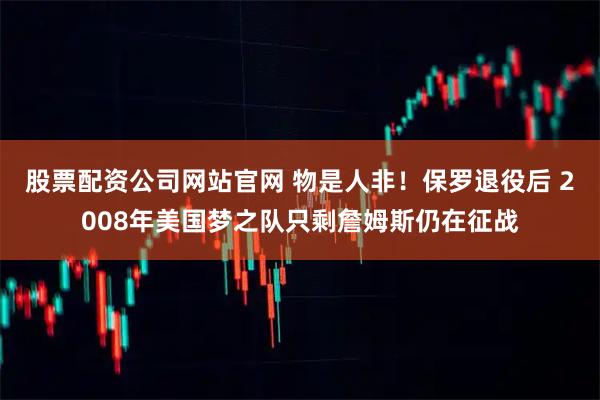 股票配资公司网站官网 物是人非！保罗退役后 2008年美国梦之队只剩詹姆斯仍在征战