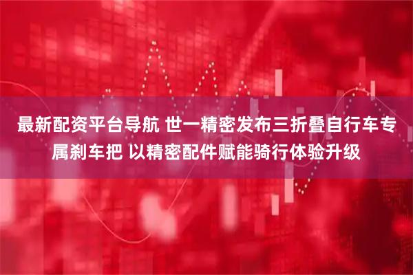 最新配资平台导航 世一精密发布三折叠自行车专属刹车把 以精密配件赋能骑行体验升级