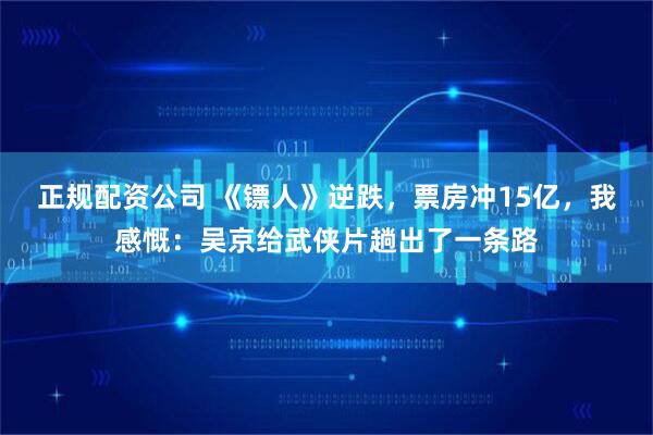 正规配资公司 《镖人》逆跌，票房冲15亿，我感慨：吴京给武侠片趟出了一条路