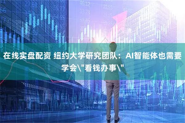 在线实盘配资 纽约大学研究团队：AI智能体也需要学会＂看钱办事＂