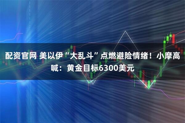 配资官网 美以伊“大乱斗”点燃避险情绪!小摩高喊:黄金目标6300美元