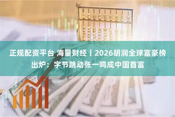 正规配资平台 海量财经丨2026胡润全球富豪榜出炉：字节跳动张一鸣成中国首富