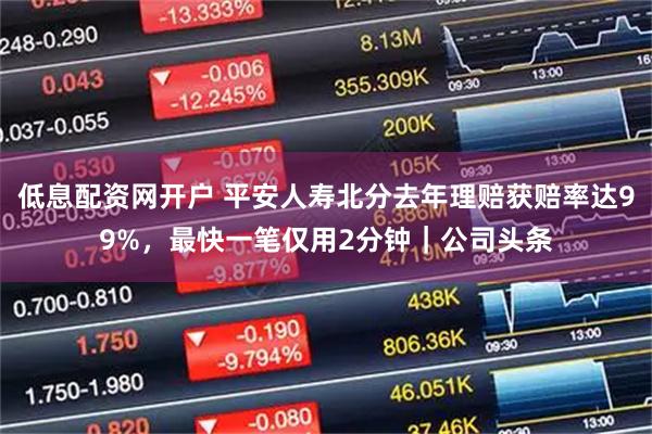 低息配资网开户 平安人寿北分去年理赔获赔率达99%,最快一笔仅用2分钟|公司头条