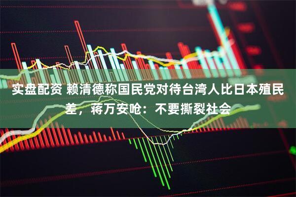 实盘配资 赖清德称国民党对待台湾人比日本殖民差，蒋万安呛：不要撕裂社会