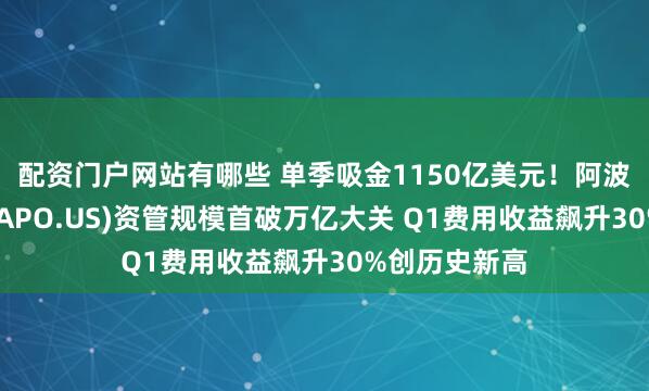 配资门户网站有哪些 单季吸金1150亿美元！阿波罗全球管理(APO.US)资管规模首破万亿大关 Q1费用收益飙升30%创历史新高