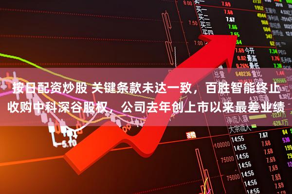 按日配资炒股 关键条款未达一致，百胜智能终止收购中科深谷股权，公司去年创上市以来最差业绩