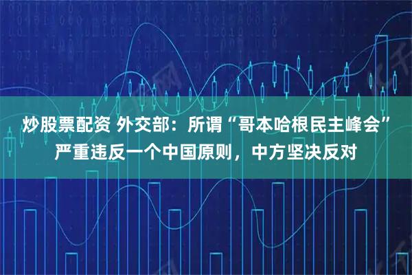 炒股票配资 外交部：所谓“哥本哈根民主峰会”严重违反一个中国原则，中方坚决反对
