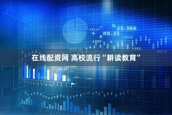 在线配资网 高校流行“耕读教育”