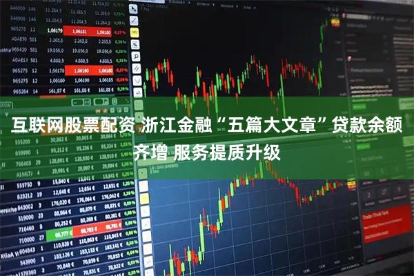 互联网股票配资 浙江金融“五篇大文章”贷款余额齐增 服务提质升级