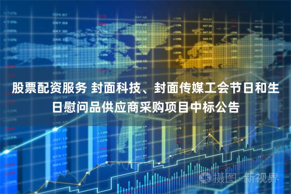 股票配资服务 封面科技、封面传媒工会节日和生日慰问品供应商采购项目中标公告