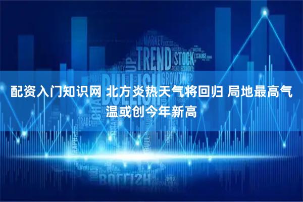 配资入门知识网 北方炎热天气将回归 局地最高气温或创今年新高