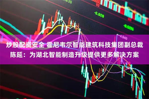 炒股配资安全 霍尼韦尔智能建筑科技集团副总裁陈延：为湖北智能制造升级提供更多解决方案