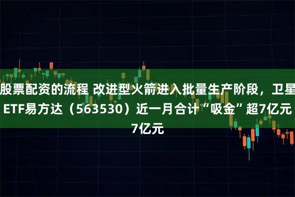 股票配资的流程 改进型火箭进入批量生产阶段，卫星ETF易方达（563530）近一月合计“吸金”超7亿元