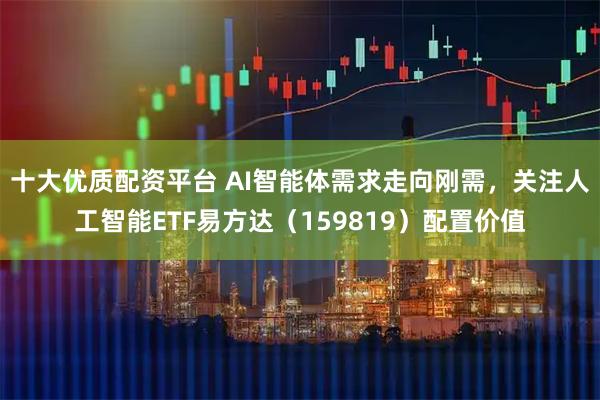 十大优质配资平台 AI智能体需求走向刚需，关注人工智能ETF易方达（159819）配置价值
