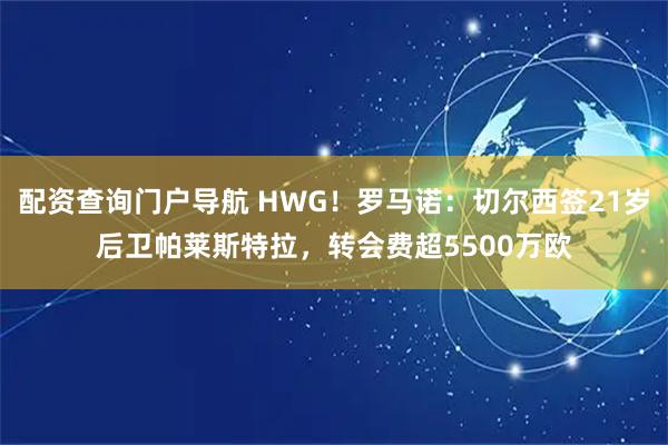 配资查询门户导航 HWG！罗马诺：切尔西签21岁后卫帕莱斯特拉，转会费超5500万欧