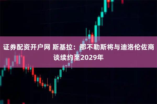 证券配资开户网 斯基拉：那不勒斯将与迪洛伦佐商谈续约至2029年