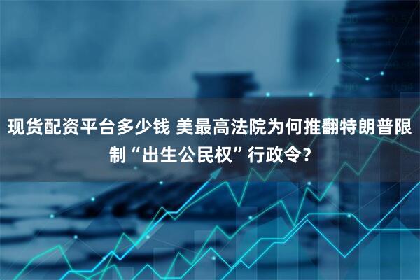 现货配资平台多少钱 美最高法院为何推翻特朗普限制“出生公民权”行政令？