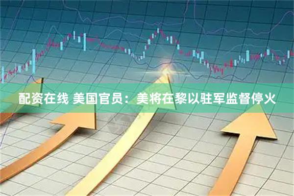 配资在线 美国官员：美将在黎以驻军监督停火