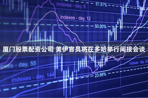 厦门股票配资公司 美伊官员将在多哈举行间接会谈