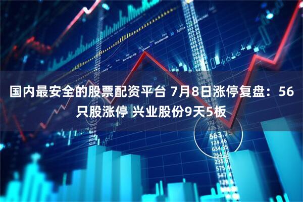 国内最安全的股票配资平台 7月8日涨停复盘：56只股涨停 兴业股份9天5板
