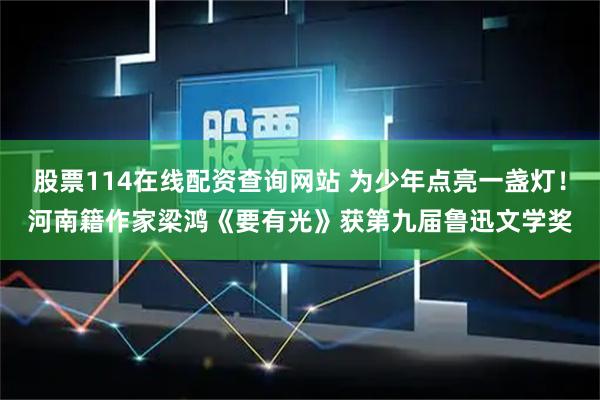 股票114在线配资查询网站 为少年点亮一盏灯!河南籍作家梁鸿《要有光》获第九届鲁迅文学奖