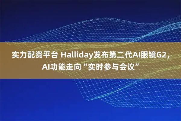 实力配资平台 Halliday发布第二代AI眼镜G2，AI功能走向“实时参与会议”