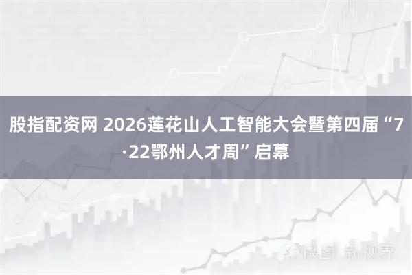 股指配资网 2026莲花山人工智能大会暨第四届“7·22鄂州人才周”启幕