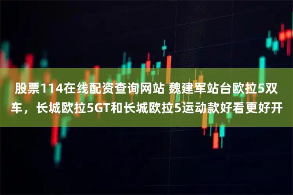 股票114在线配资查询网站 魏建军站台欧拉5双车，长城欧拉5GT和长城欧拉5运动款好看更好开