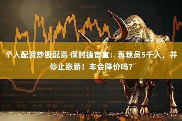 个人配资炒股配资 保时捷官宣：再裁员5千人，并停止涨薪！车会降价吗？