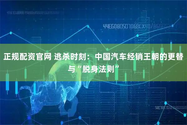 正规配资官网 逃杀时刻：中国汽车经销王朝的更替与“脱身法则”