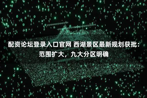 配资论坛登录入口官网 西湖景区最新规划获批：范围扩大，九大分区明确
