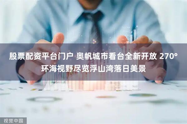 股票配资平台门户 奥帆城市看台全新开放 270°环海视野尽览浮山湾落日美景