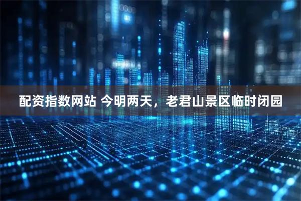 配资指数网站 今明两天，老君山景区临时闭园