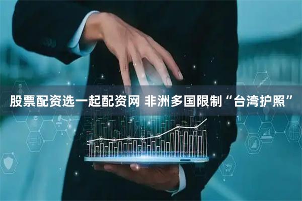 股票配资选一起配资网 非洲多国限制“台湾护照”