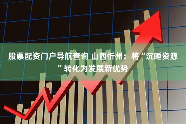 股票配资门户导航查询 山西忻州：将“沉睡资源”转化为发展新优势