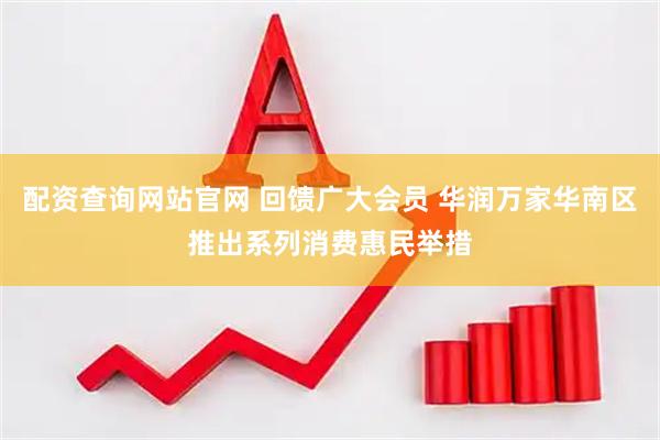 配资查询网站官网 回馈广大会员 华润万家华南区推出系列消费惠民举措