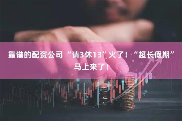 靠谱的配资公司 “请3休13”火了！“超长假期”马上来了！