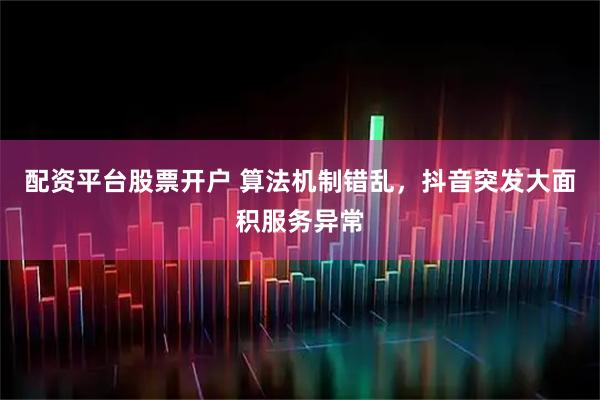 配资平台股票开户 算法机制错乱，抖音突发大面积服务异常
